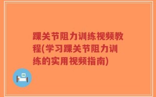 踝关节阻力训练视频教程(学习踝关节阻力训练的实用视频指南)