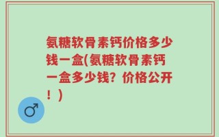 氨糖软骨素钙价格多少钱一盒(氨糖软骨素钙一盒多少钱？价格公开！)