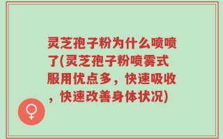 灵芝孢子粉为什么喷喷了(灵芝孢子粉喷雾式服用优点多，快速吸收，快速改善身体状况)
