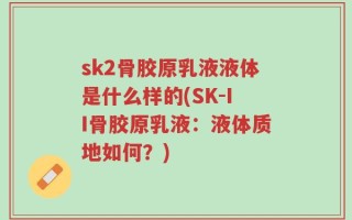 sk2骨胶原乳液液体是什么样的(SK-II骨胶原乳液：液体质地如何？)
