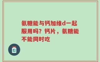 氨糖能与钙加维d一起服用吗？钙片，氨糖能不能同时吃