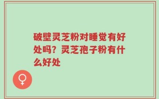 破壁灵芝粉对睡觉有好处吗？灵芝孢子粉有什么好处
