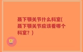 聂下颚关节什么科室(聂下颚关节应该看哪个科室？)