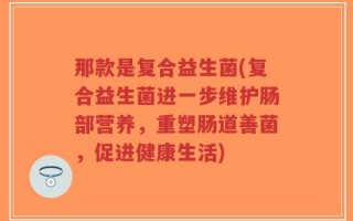 那款是复合益生菌(复合益生菌进一步维护肠部营养，重塑肠道善菌，促进健康生活)