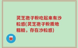 灵芝孢子粉吃起来有沙粒感(灵芝孢子粉质地粗糙，存在沙粒感)