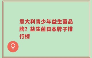 意大利青少年益生菌品牌？益生菌日本牌子排行榜