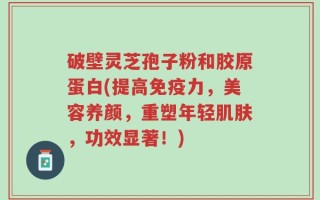 破壁灵芝孢子粉和胶原蛋白(提高免疫力，美容养颜，重塑年轻肌肤，功效显著！)