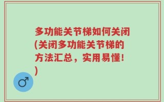 多功能关节梯如何关闭(关闭多功能关节梯的方法汇总，实用易懂！)