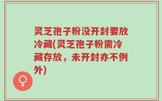 灵芝孢子粉没开封要放冷藏(灵芝孢子粉需冷藏存放，未开封亦不例外)