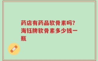药店有药品软骨素吗？海钰牌软骨素多少钱一瓶