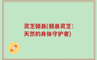 灵芝赣县(赣县灵芝：天然的身体守护者)
