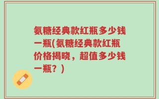 氨糖经典款红瓶多少钱一瓶(氨糖经典款红瓶价格揭晓，超值多少钱一瓶？)
