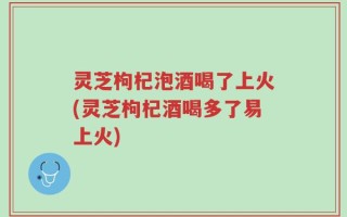 灵芝枸杞泡酒喝了上火(灵芝枸杞酒喝多了易上火)