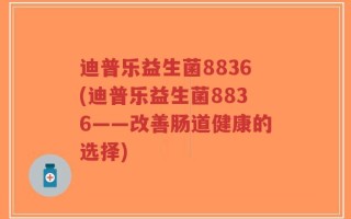 迪普乐益生菌8836(迪普乐益生菌8836——改善肠道健康的选择)