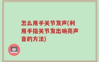 怎么用手关节发声(利用手指关节发出响亮声音的方法)