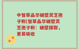 中智草晶华破壁灵芝孢子粉(智草晶华破壁灵芝孢子粉：破壁提取，更易吸收
