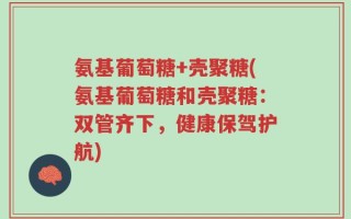 氨基葡萄糖+壳聚糖(氨基葡萄糖和壳聚糖：双管齐下，健康保驾护航)