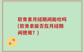 软骨素月经期间能吃吗(软骨素能否在月经期间使用？)