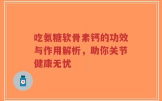 吃氨糖软骨素钙的功效与作用解析，助你关节健康无忧