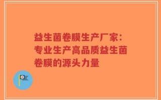益生菌卷膜生产厂家：专业生产高品质益生菌卷膜的源头力量