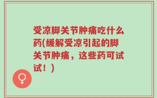 受凉脚关节肿痛吃什么药(缓解受凉引起的脚关节肿痛，这些药可试试！)
