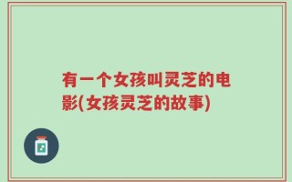 有一个女孩叫灵芝的电影(女孩灵芝的故事)