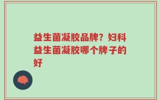 益生菌凝胶品牌？妇科益生菌凝胶哪个牌子的好