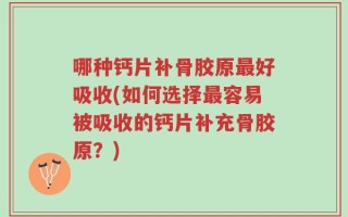 哪种钙片补骨胶原最好吸收(如何选择最容易被吸收的钙片补充骨胶原？)