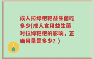 成人拉绿粑粑益生菌吃多少(成人食用益生菌对拉绿粑粑的影响，正确用量是多少？)