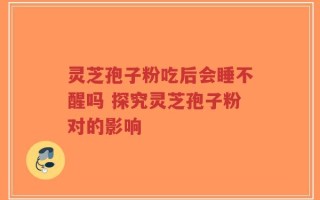 灵芝孢子粉吃后会睡不醒吗 探究灵芝孢子粉对的影响