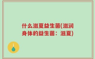 什么滋夏益生菌(滋润身体的益生菌：滋夏)