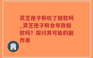 灵芝孢子粉吃了腿软吗_灵芝孢子粉会导致腿软吗？探讨其可能的副作用