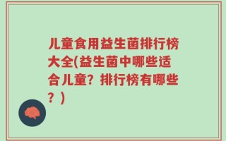 儿童食用益生菌排行榜大全(益生菌中哪些适合儿童？排行榜有哪些？)