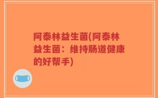 阿泰林益生菌(阿泰林益生菌：维持肠道健康的好帮手)