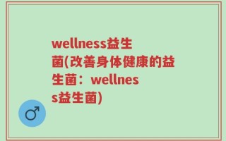 wellness益生菌(改善身体健康的益生菌：wellness益生菌)