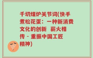 千切煤炉关节词(快手煮松花蛋：一种新消费文化的创新  薪火相传 - 重振中国工匠精神)