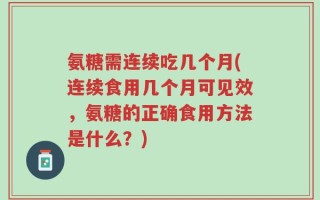 氨糖需连续吃几个月(连续食用几个月可见效，氨糖的正确食用方法是什么？)