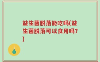 益生菌脱落能吃吗(益生菌脱落可以食用吗？)
