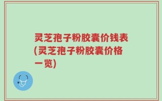 灵芝孢子粉胶囊价钱表(灵芝孢子粉胶囊价格一览)