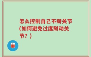 怎么控制自己不掰关节(如何避免过度掰动关节？)