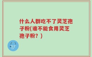 什么人群吃不了灵芝孢子粉(谁不能食用灵芝孢子粉？)