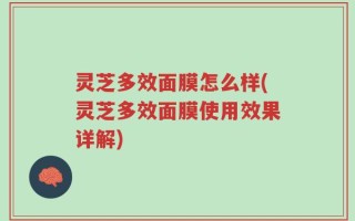 灵芝多效面膜怎么样(灵芝多效面膜使用效果详解)