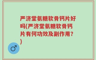 严济堂氨糖软骨钙片好吗(严济堂氨糖软骨钙片有何功效及副作用？)