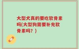 大型犬真的要吃软骨素吗(大型狗需要补充软骨素吗？)