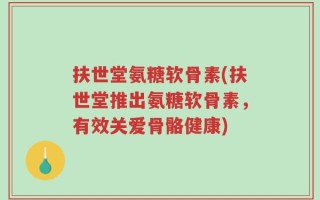 扶世堂氨糖软骨素(扶世堂推出氨糖软骨素，有效关爱骨骼健康)