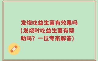 发烧吃益生菌有效果吗(发烧时吃益生菌有帮助吗？一位专家解答)