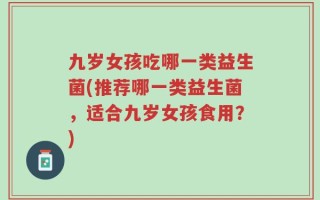 九岁女孩吃哪一类益生菌(推荐哪一类益生菌，适合九岁女孩食用？)