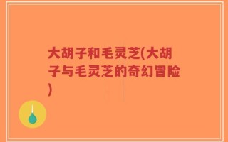 大胡子和毛灵芝(大胡子与毛灵芝的奇幻冒险)