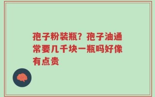 孢子粉装瓶？孢子油通常要几千块一瓶吗好像有点贵