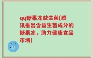 qq糖果冻益生菌(腾讯推出含益生菌成分的糖果冻，助力健康食品市场)